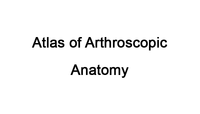 Atlas of Arthroscopic Anatomy